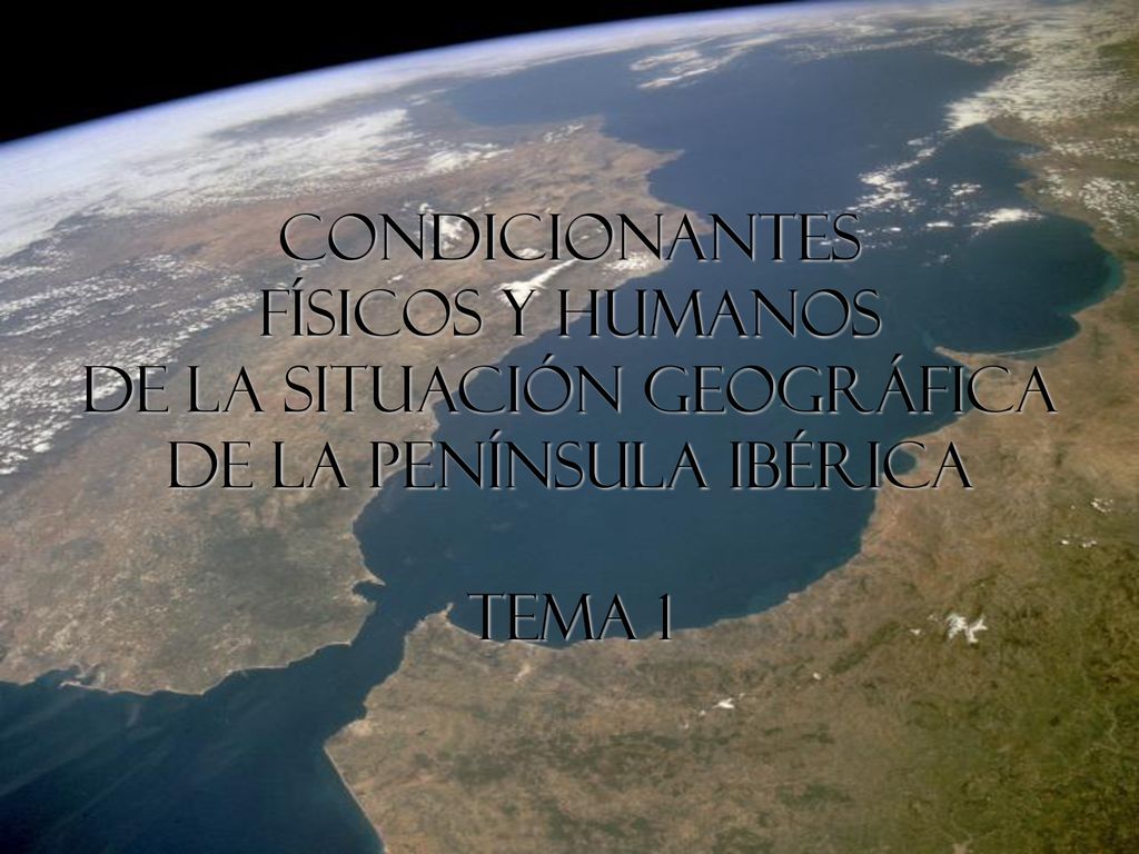 Condicionantes físicos y humanos de la situación geográfica de la Península IbéricA TEMA 1