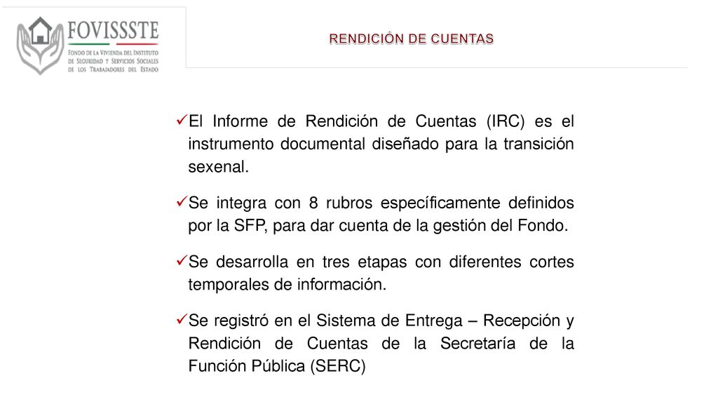RENDICIÓN DE CUENTAS El Informe de Rendición de Cuentas (IRC) es el instrumento documental diseñado para la transición sexenal.