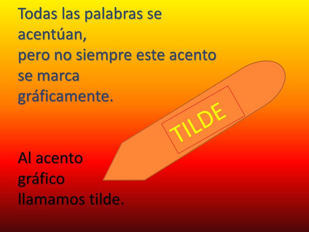 Todas las palabras se acentúan, pero no siempre este acento se marca gráficamente. Al acento gráfico llamamos tilde.