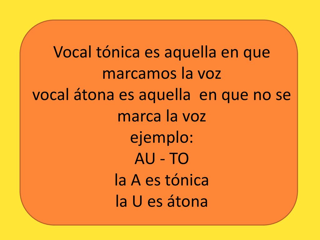 Vocal tónica es aquella en que marcamos la voz vocal átona es aquella en que no se marca la voz ejemplo: AU - TO la A es tónica la U es átona