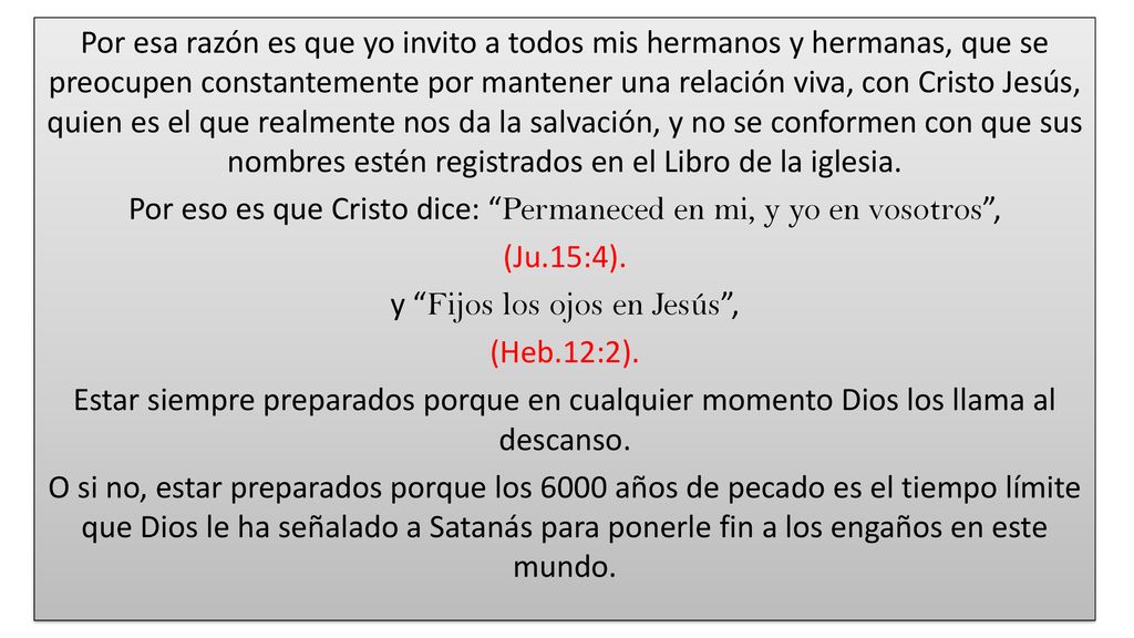Por esa razón es que yo invito a todos mis hermanos y hermanas, que se preocupen constantemente por mantener una relación viva, con Cristo Jesús, quien es el que realmente nos da la salvación, y no se conformen con que sus nombres estén registrados en el Libro de la iglesia.