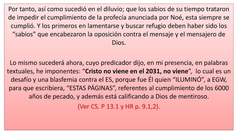 Por tanto, así como sucedió en el diluvio; que los sabios de su tiempo trataron de impedir el cumplimiento de la profecía anunciada por Noé, esta siempre se cumplió. Y los primeros en lamentarse y buscar refugio deben haber sido los sabios que encabezaron la oposición contra el mensaje y el mensajero de Dios.