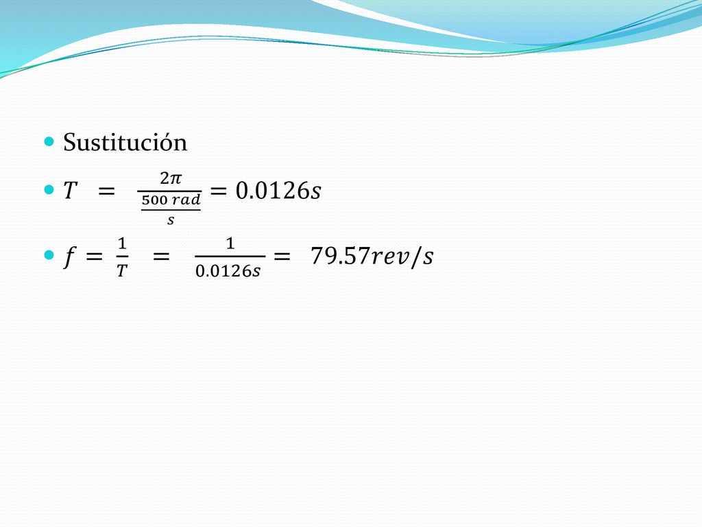 Sustitución 𝑇 = 2𝜋 500 𝑟𝑎𝑑 𝑠 =0.0126𝑠 𝑓= 1 𝑇 = 𝑠 = 79.57𝑟𝑒𝑣/𝑠