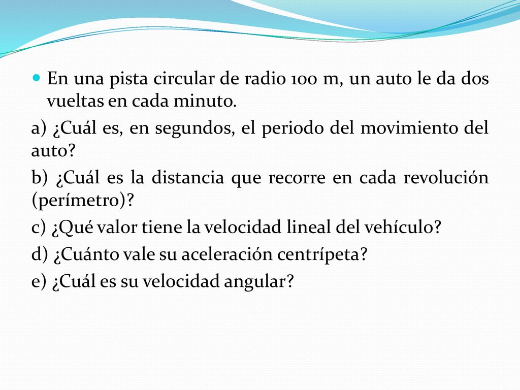 En una pista circular de radio 100 m, un auto le da dos vueltas en cada minuto.
