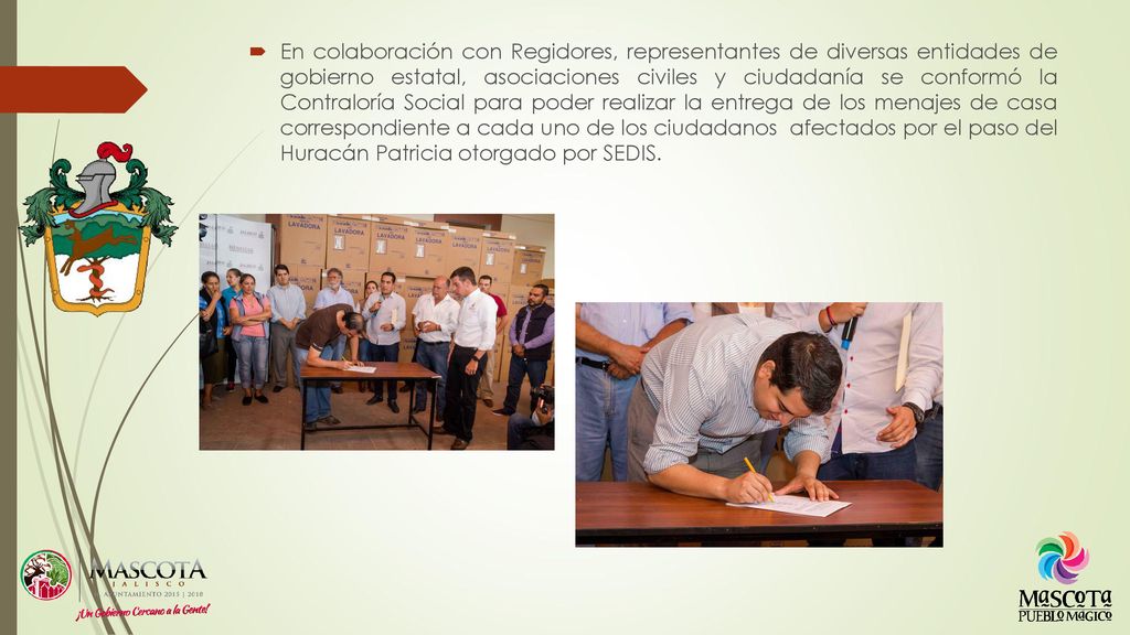 En colaboración con Regidores, representantes de diversas entidades de gobierno estatal, asociaciones civiles y ciudadanía se conformó la Contraloría Social para poder realizar la entrega de los menajes de casa correspondiente a cada uno de los ciudadanos afectados por el paso del Huracán Patricia otorgado por SEDIS.