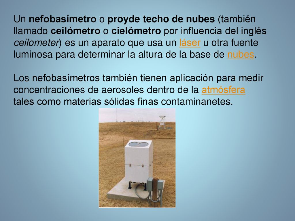 Un nefobasímetro o proyde techo de nubes (también llamado ceilómetro o cielómetro por influencia del inglés ceilometer) es un aparato que usa un láser u otra fuente luminosa para determinar la altura de la base de nubes.