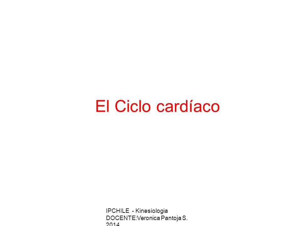 El Ciclo cardíaco IPCHILE - Kinesiologia DOCENTE:Veronica Pantoja S. 2014