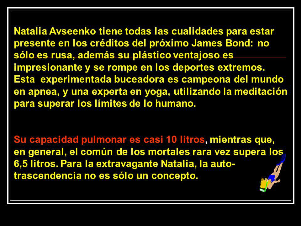Natalia Avseenko tiene todas las cualidades para estar presente en los créditos del próximo James Bond: no sólo es rusa, además su plástico ventajoso es impresionante y se rompe en los deportes extremos. Esta experimentada buceadora es campeona del mundo en apnea, y una experta en yoga, utilizando la meditación para superar los límites de lo humano.