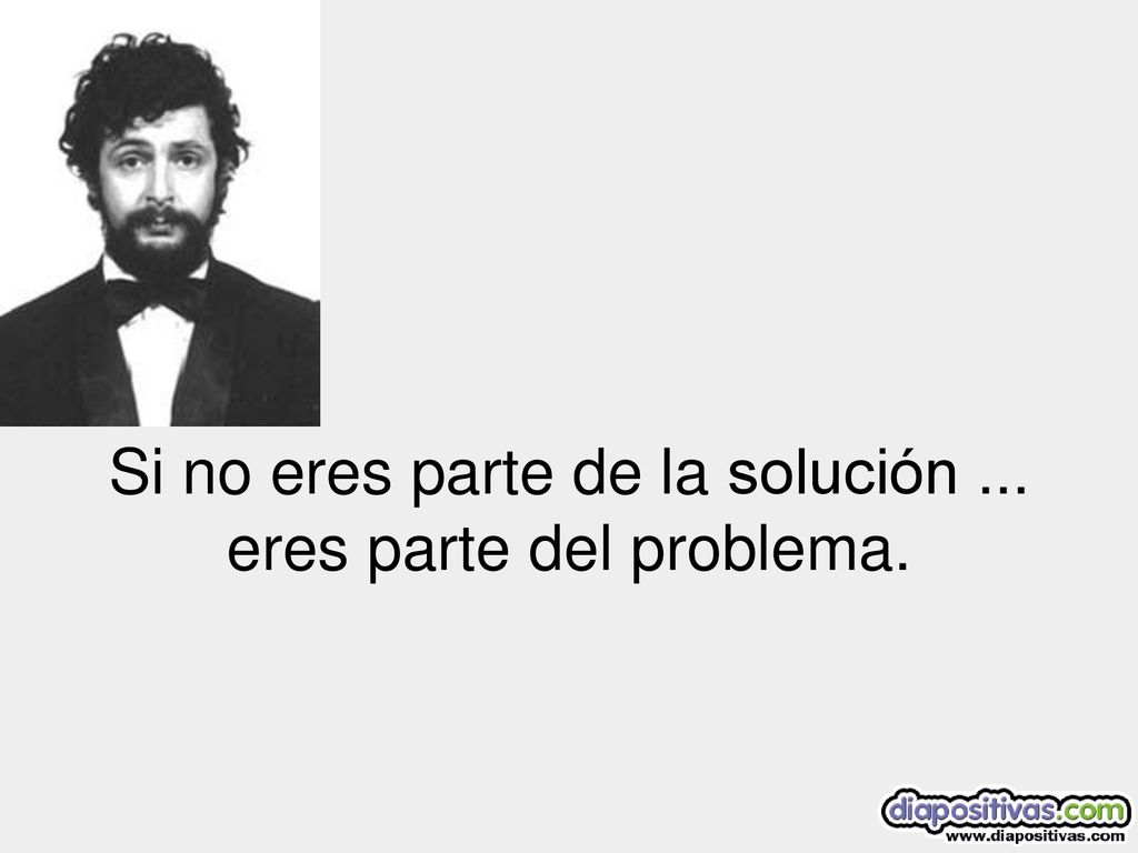 Si no eres parte de la solución ... eres parte del problema.