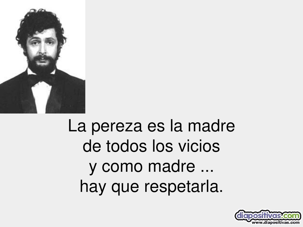 La pereza es la madre de todos los vicios y como madre ... hay que respetarla.