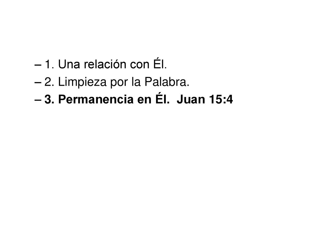 1. Una relación con Él. 2. Limpieza por la Palabra. 3. Permanencia en Él. Juan 15:4
