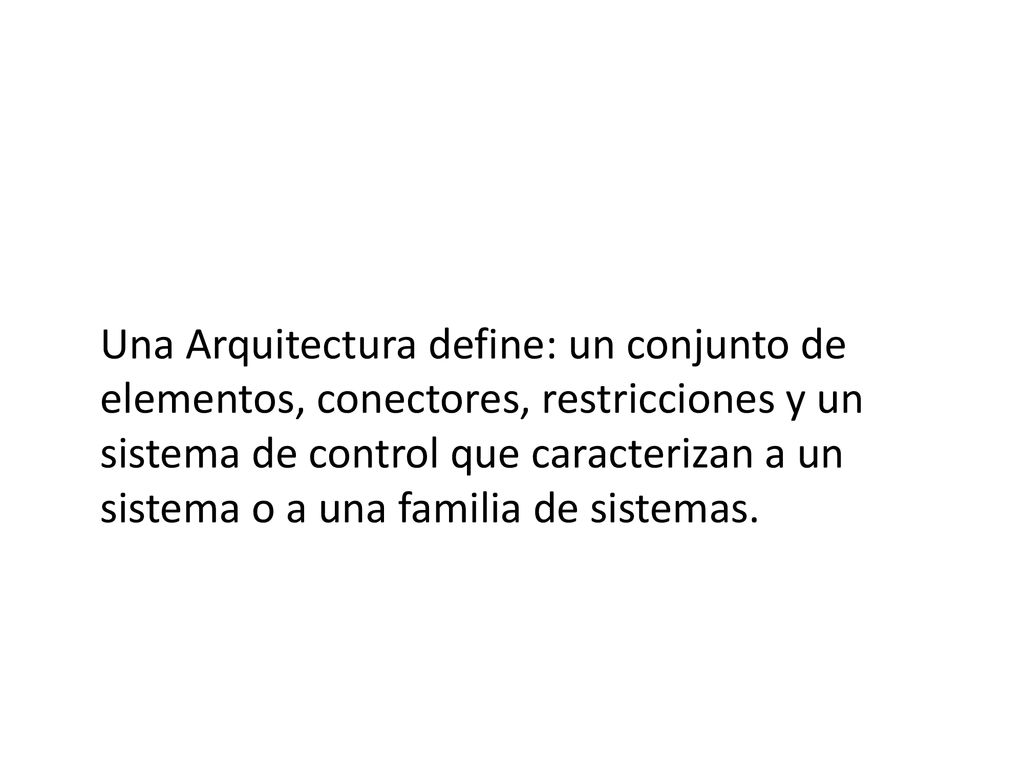Una Arquitectura define: un conjunto de elementos, conectores, restricciones y un sistema de control que caracterizan a un sistema o a una familia de sistemas.