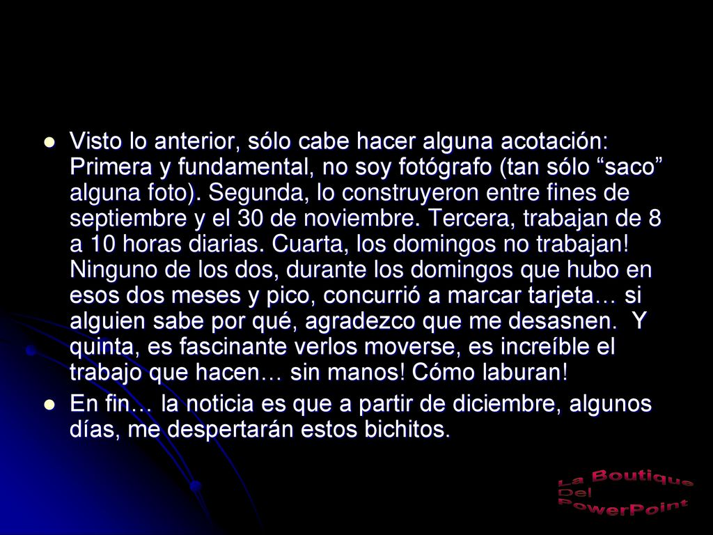 Visto lo anterior, sólo cabe hacer alguna acotación: Primera y fundamental, no soy fotógrafo (tan sólo saco alguna foto). Segunda, lo construyeron entre fines de septiembre y el 30 de noviembre. Tercera, trabajan de 8 a 10 horas diarias. Cuarta, los domingos no trabajan! Ninguno de los dos, durante los domingos que hubo en esos dos meses y pico, concurrió a marcar tarjeta… si alguien sabe por qué, agradezco que me desasnen. Y quinta, es fascinante verlos moverse, es increíble el trabajo que hacen… sin manos! Cómo laburan!
