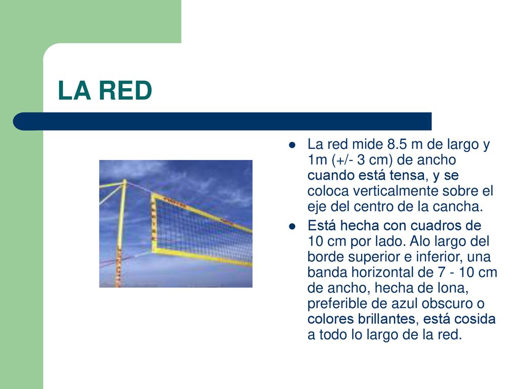 LA RED La red mide 8.5 m de largo y 1m (+/- 3 cm) de ancho cuando está tensa, y se coloca verticalmente sobre el eje del centro de la cancha.