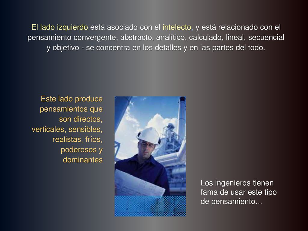 El lado izquierdo está asociado con el intelecto, y está relacionado con el pensamiento convergente, abstracto, analítico, calculado, lineal, secuencial y objetivo - se concentra en los detalles y en las partes del todo.