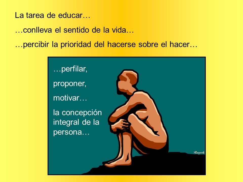 La tarea de educar… …conlleva el sentido de la vida… …percibir la prioridad del hacerse sobre el hacer…
