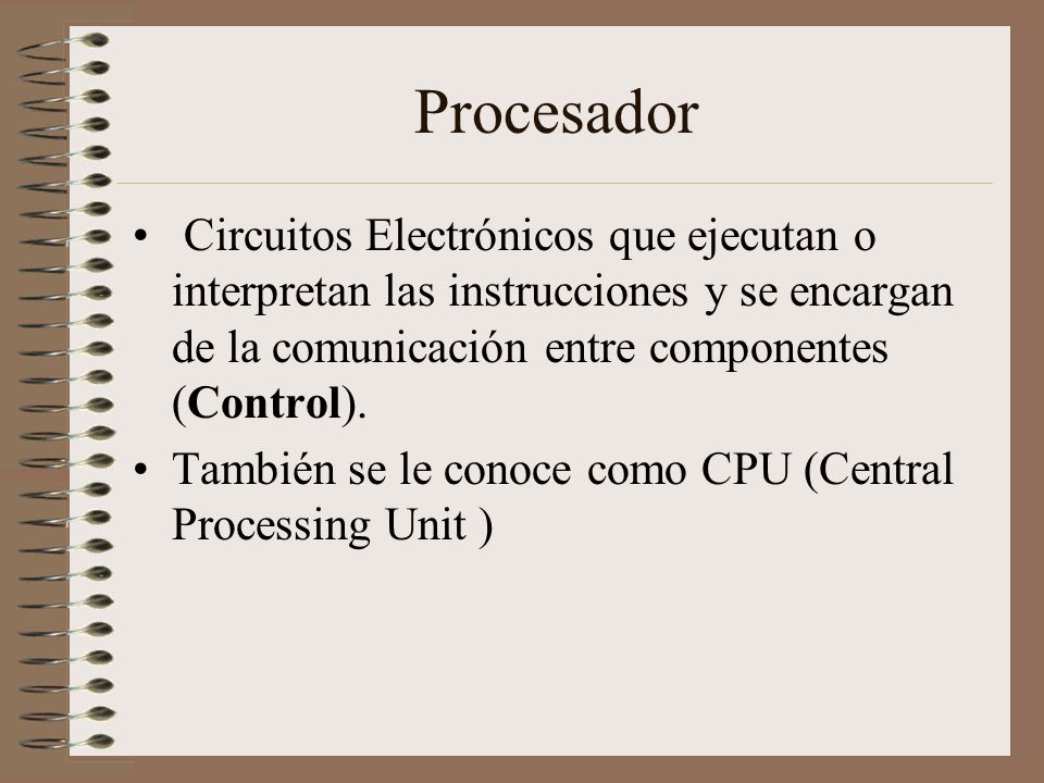 Procesador Circuitos Electrónicos que ejecutan o interpretan las instrucciones y se encargan de la comunicación entre componentes (Control).