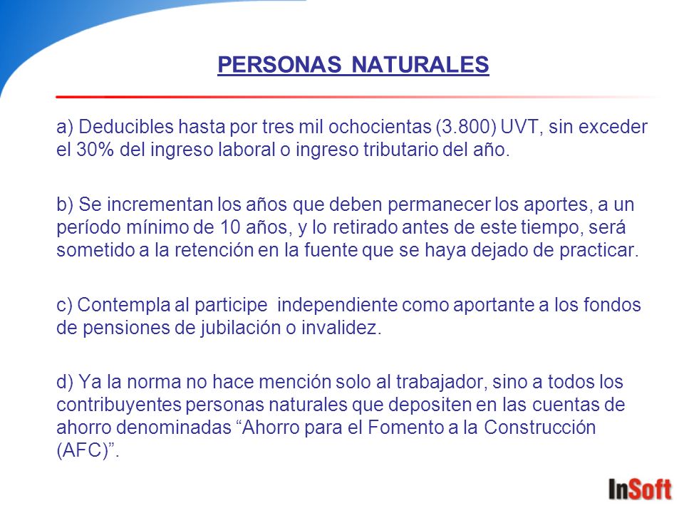 PERSONAS NATURALES a) Deducibles hasta por tres mil ochocientas (3.800) UVT, sin exceder el 30% del ingreso laboral o ingreso tributario del año.