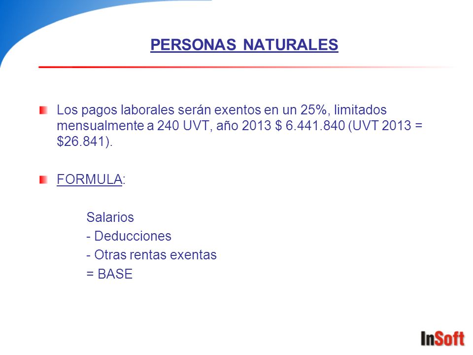 PERSONAS NATURALES Los pagos laborales serán exentos en un 25%, limitados mensualmente a 240 UVT, año 2013 $ (UVT 2013 = $26.841).