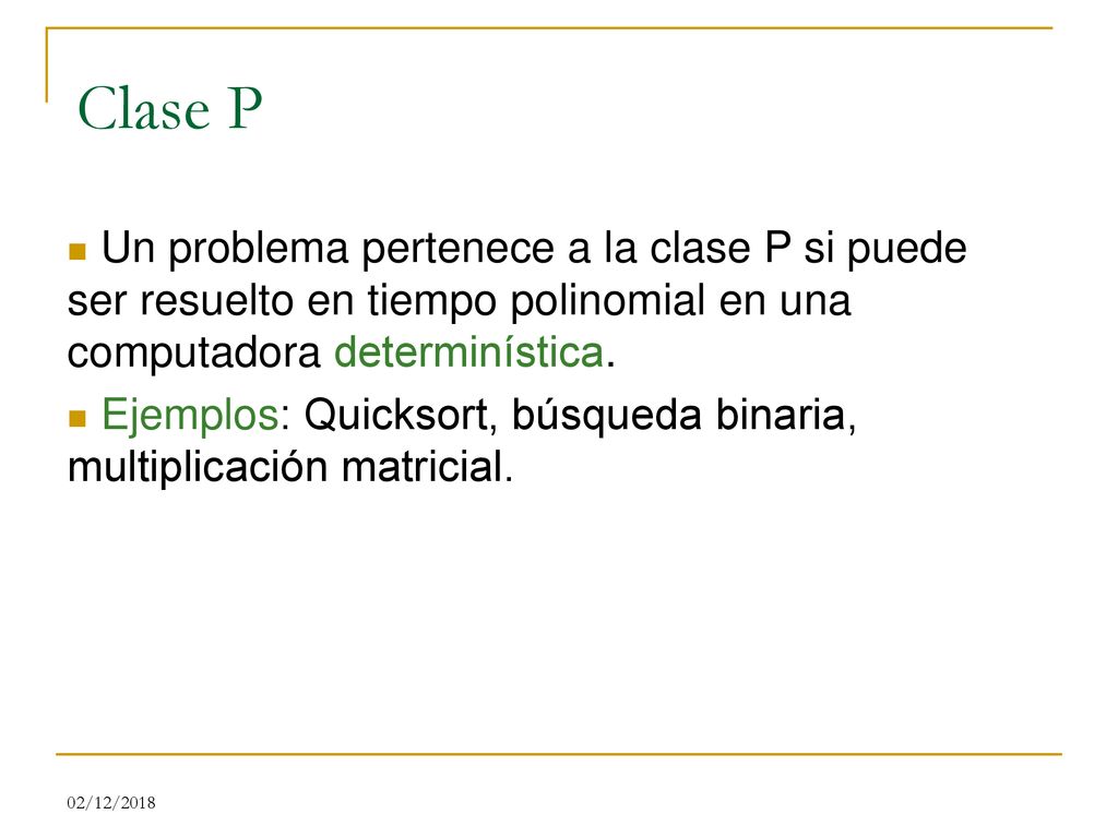 Clase P Un problema pertenece a la clase P si puede ser resuelto en tiempo polinomial en una computadora determinística.