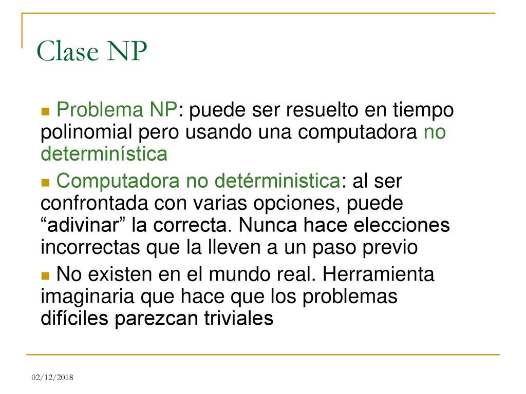 Clase NP Problema NP: puede ser resuelto en tiempo polinomial pero usando una computadora no determinística.