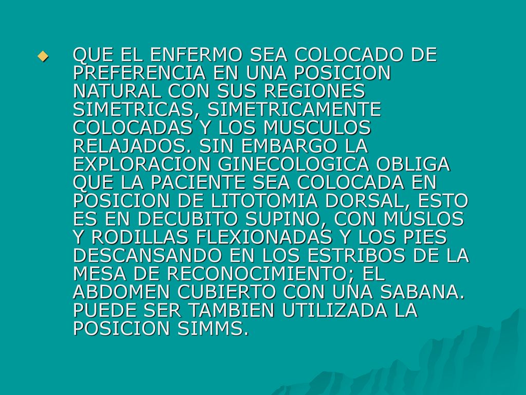 QUE EL ENFERMO SEA COLOCADO DE PREFERENCIA EN UNA POSICION NATURAL CON SUS REGIONES SIMETRICAS, SIMETRICAMENTE COLOCADAS Y LOS MUSCULOS RELAJADOS.