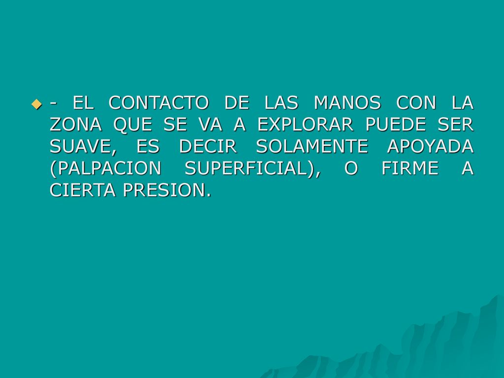 - EL CONTACTO DE LAS MANOS CON LA ZONA QUE SE VA A EXPLORAR PUEDE SER SUAVE, ES DECIR SOLAMENTE APOYADA (PALPACION SUPERFICIAL), O FIRME A CIERTA PRESION.