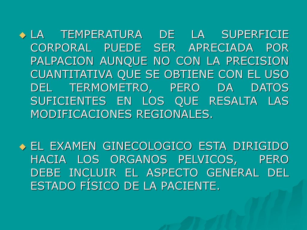 LA TEMPERATURA DE LA SUPERFICIE CORPORAL PUEDE SER APRECIADA POR PALPACION AUNQUE NO CON LA PRECISION CUANTITATIVA QUE SE OBTIENE CON EL USO DEL TERMOMETRO, PERO DA DATOS SUFICIENTES EN LOS QUE RESALTA LAS MODIFICACIONES REGIONALES.
