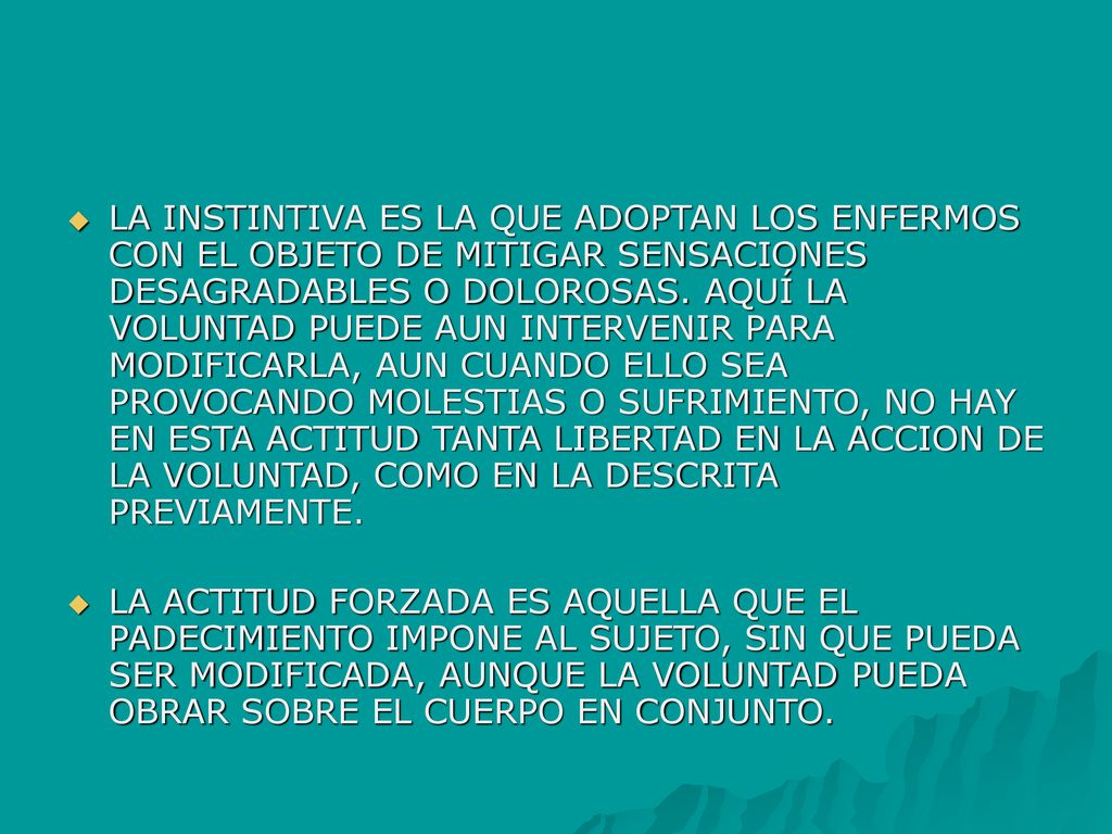 LA INSTINTIVA ES LA QUE ADOPTAN LOS ENFERMOS CON EL OBJETO DE MITIGAR SENSACIONES DESAGRADABLES O DOLOROSAS. AQUÍ LA VOLUNTAD PUEDE AUN INTERVENIR PARA MODIFICARLA, AUN CUANDO ELLO SEA PROVOCANDO MOLESTIAS O SUFRIMIENTO, NO HAY EN ESTA ACTITUD TANTA LIBERTAD EN LA ACCION DE LA VOLUNTAD, COMO EN LA DESCRITA PREVIAMENTE.