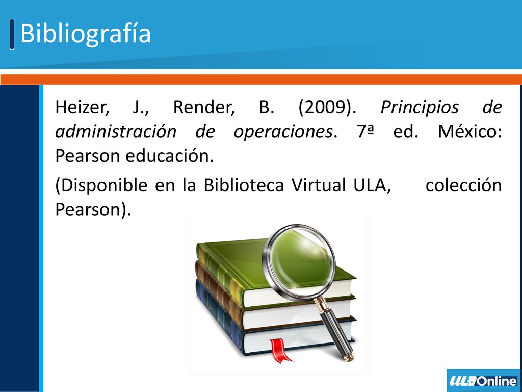 Bibliografía Heizer, J., Render, B. (2009). Principios de administración de operaciones. 7ª ed. México: Pearson educación.