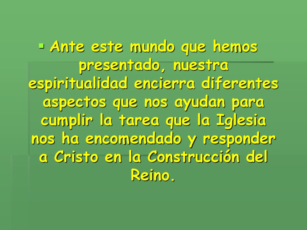 Ante este mundo que hemos presentado, nuestra espiritualidad encierra diferentes aspectos que nos ayudan para cumplir la tarea que la Iglesia nos ha encomendado y responder a Cristo en la Construcción del Reino.