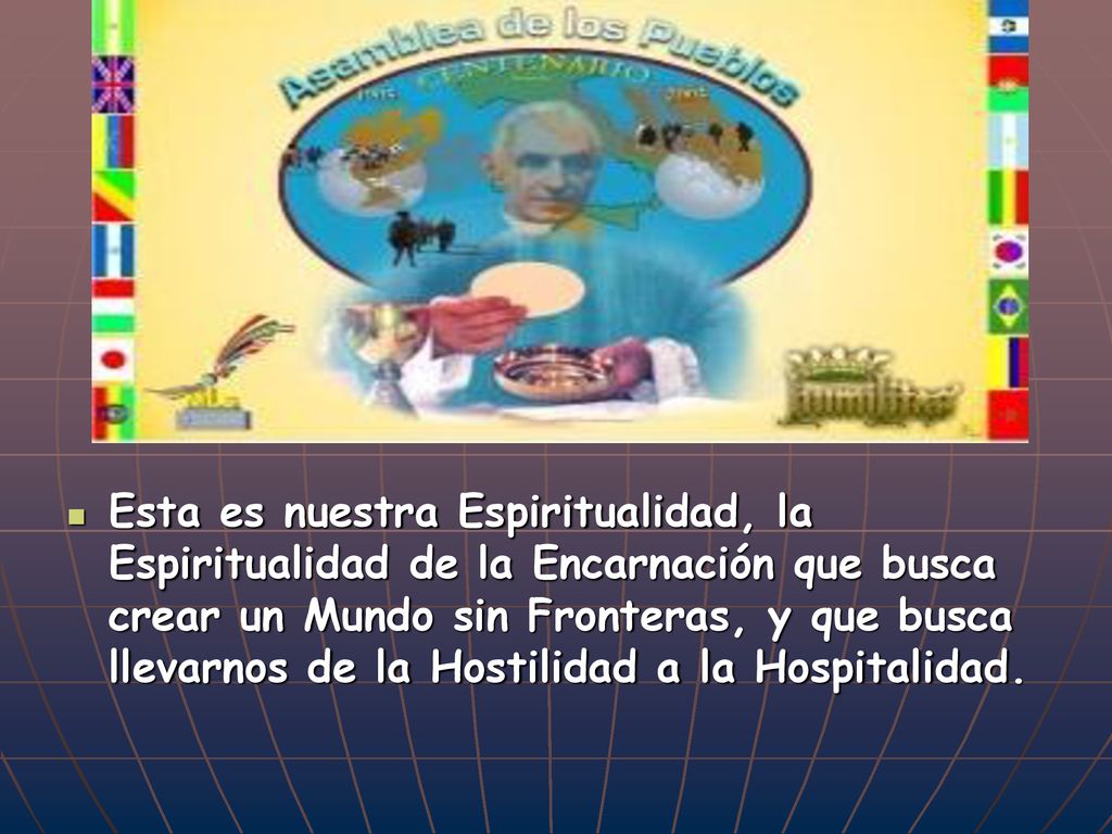Esta es nuestra Espiritualidad, la Espiritualidad de la Encarnación que busca crear un Mundo sin Fronteras, y que busca llevarnos de la Hostilidad a la Hospitalidad.