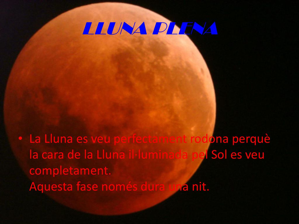 LLUNA PLENA La Lluna es veu perfectament rodona perquè la cara de la Lluna il·luminada pel Sol es veu completament.