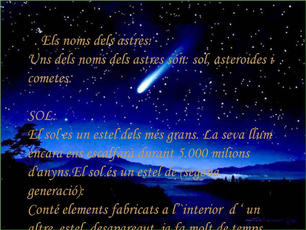 4. Els noms dels astres: Uns dels noms dels astres són: sol, asteroides i cometes. SOL: El sol es un estel dels més grans. La seva llum encara ens escalfarà durant milions d anyns.El sol és un estel de (segona generació):
