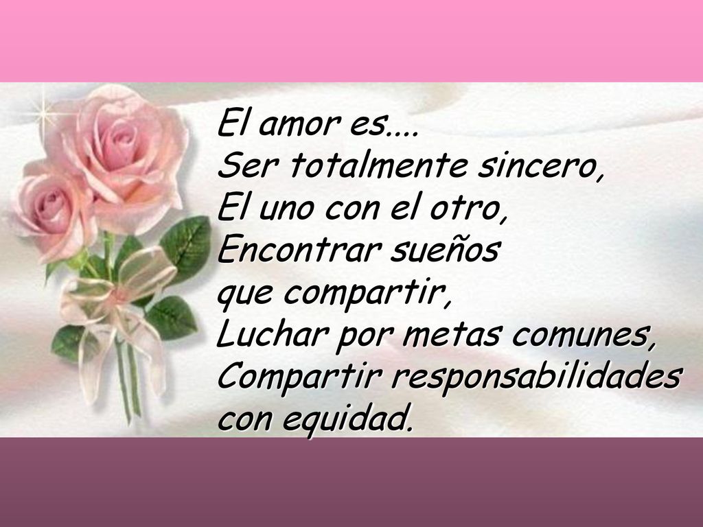 El amor es.... Ser totalmente sincero, El uno con el otro, Encontrar sueños. que compartir, Luchar por metas comunes,