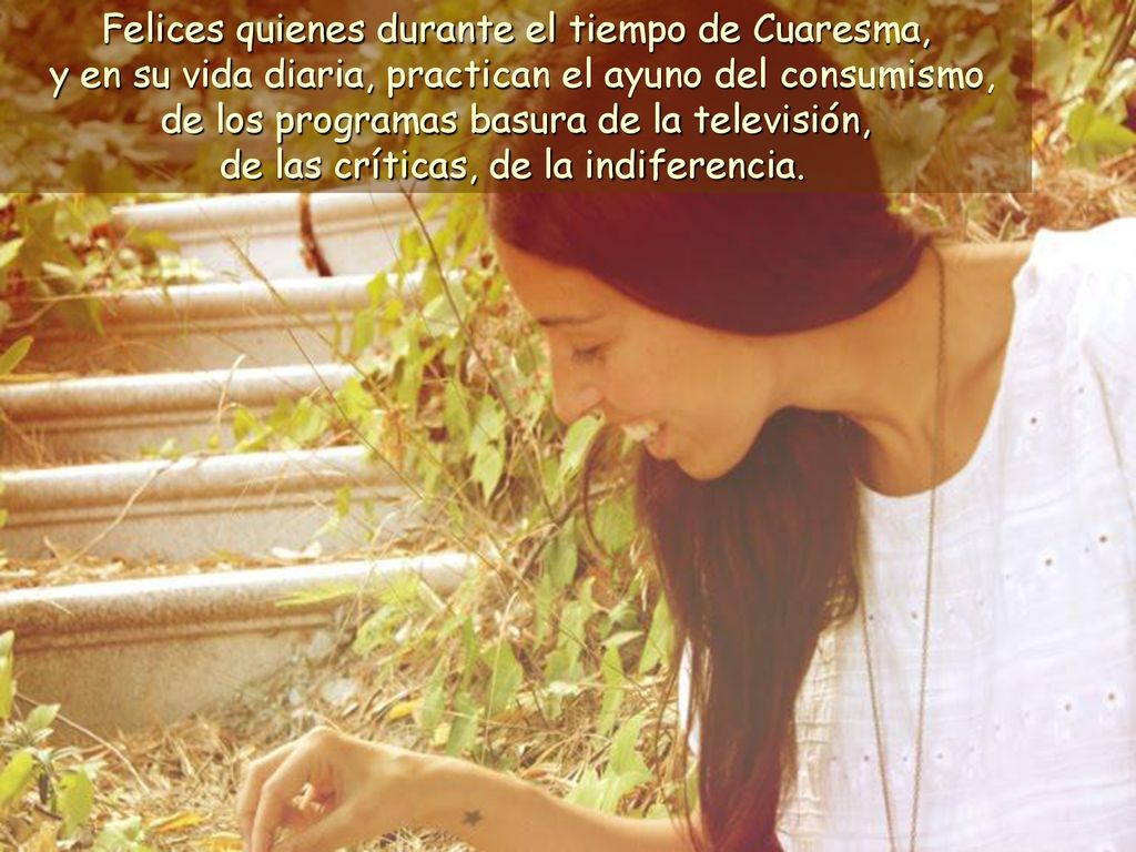 Felices quienes durante el tiempo de Cuaresma, y en su vida diaria, practican el ayuno del consumismo, de los programas basura de la televisión, de las críticas, de la indiferencia.