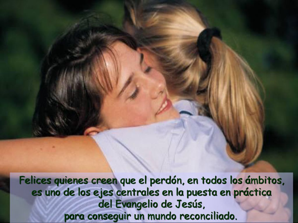 Felices quienes creen que el perdón, en todos los ámbitos, es uno de los ejes centrales en la puesta en práctica del Evangelio de Jesús, para conseguir un mundo reconciliado.