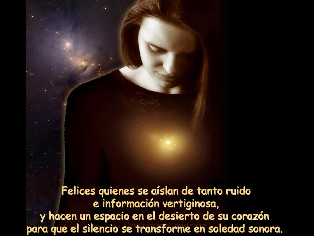 Felices quienes se aíslan de tanto ruido e información vertiginosa, y hacen un espacio en el desierto de su corazón para que el silencio se transforme en soledad sonora.