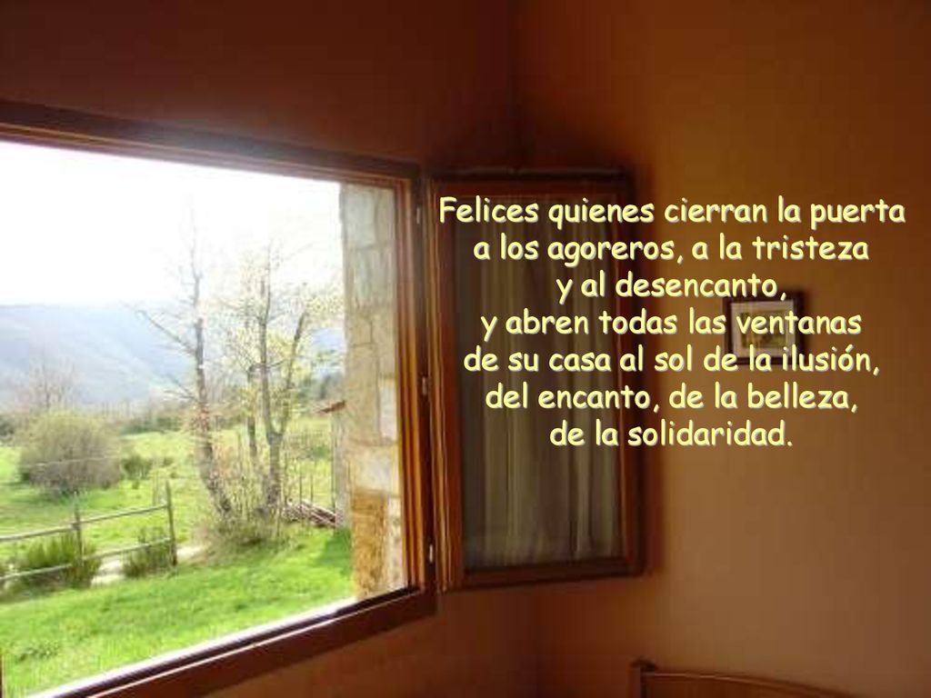 Felices quienes cierran la puerta a los agoreros, a la tristeza y al desencanto, y abren todas las ventanas de su casa al sol de la ilusión, del encanto, de la belleza, de la solidaridad.