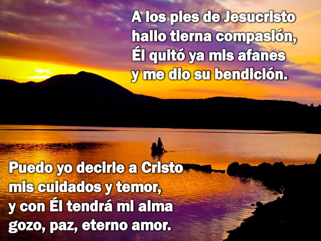 A los pies de Jesucristo hallo tierna compasión, Él quitó ya mis afanes y me dio su bendición.