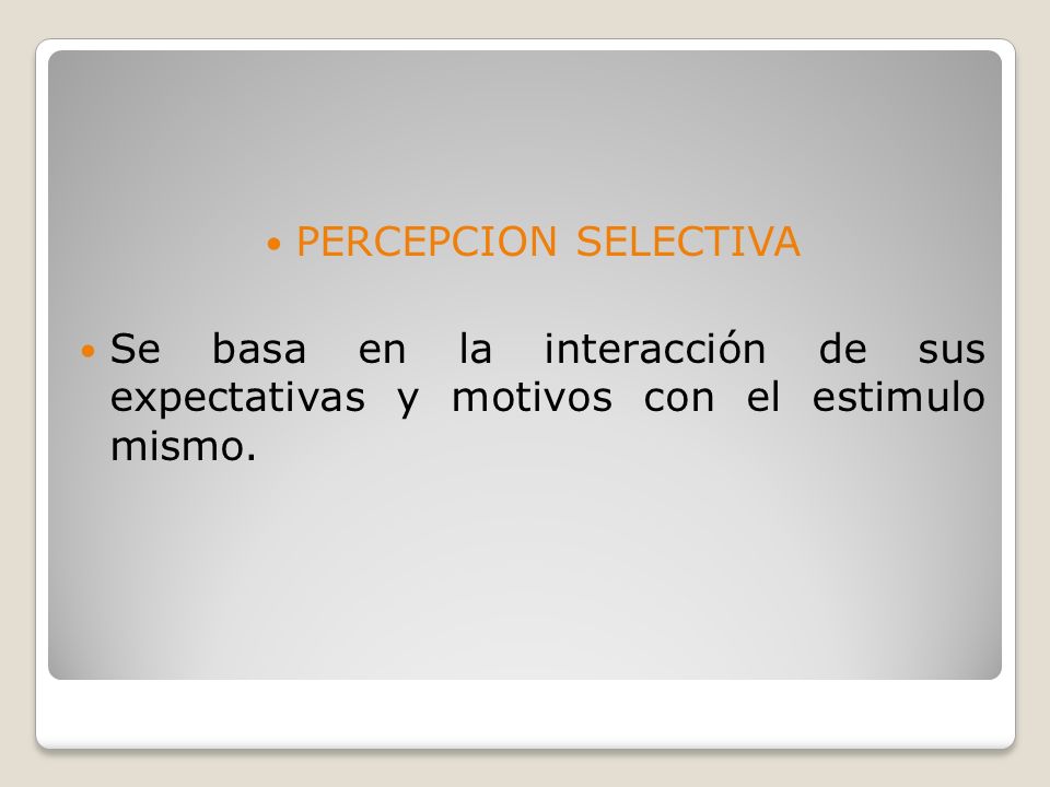PERCEPCION SELECTIVA Se basa en la interacción de sus expectativas y motivos con el estimulo mismo.