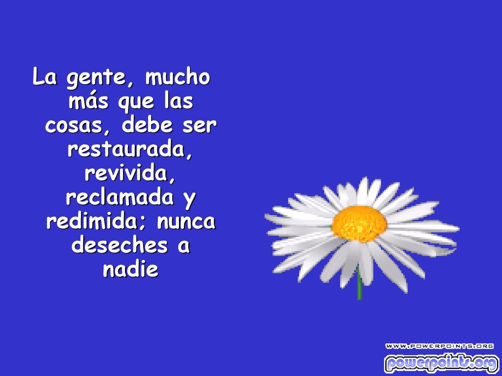 La gente, mucho más que las cosas, debe ser restaurada, revivida, reclamada y redimida; nunca deseches a nadie