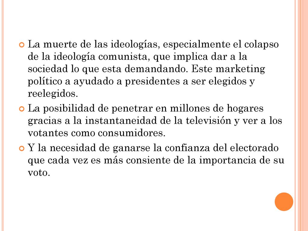 La muerte de las ideologías, especialmente el colapso de la ideología comunista, que implica dar a la sociedad lo que esta demandando. Este marketing político a ayudado a presidentes a ser elegidos y reelegidos.