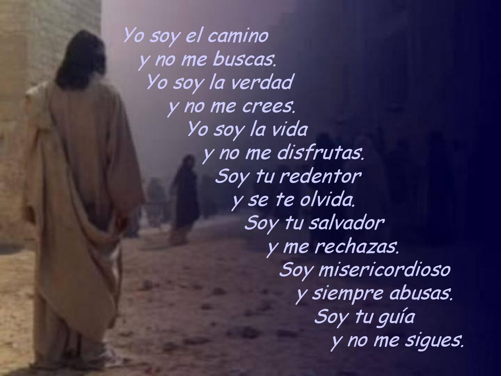 Yo soy el camino y no me buscas. Yo soy la verdad. y no me crees. Yo soy la vida. y no me disfrutas.