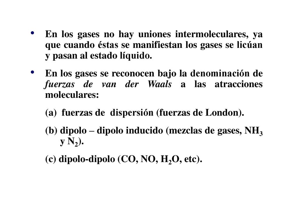 En los gases no hay uniones intermoleculares, ya que cuando éstas se manifiestan los gases se licúan y pasan al estado líquido.
