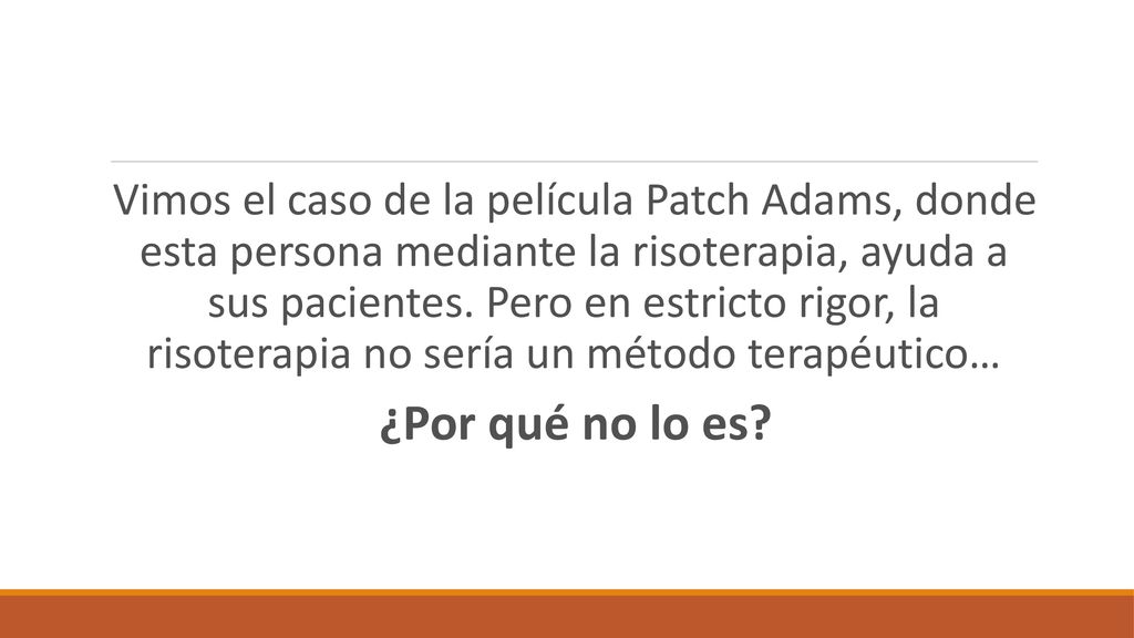 Vimos el caso de la película Patch Adams, donde esta persona mediante la risoterapia, ayuda a sus pacientes. Pero en estricto rigor, la risoterapia no sería un método terapéutico…