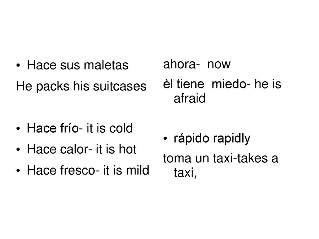 Hace sus maletas He packs his suitcases. Hace frío- it is cold. Hace calor- it is hot. Hace fresco- it is mild.