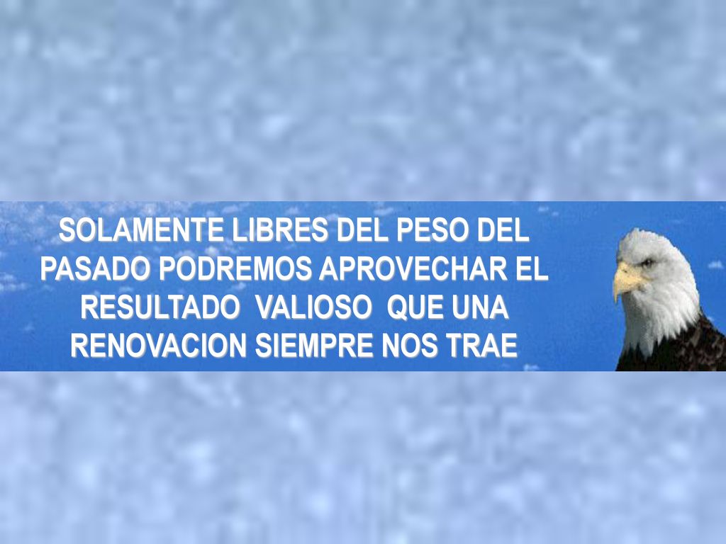 SOLAMENTE LIBRES DEL PESO DEL PASADO PODREMOS APROVECHAR EL RESULTADO VALIOSO QUE UNA RENOVACION SIEMPRE NOS TRAE