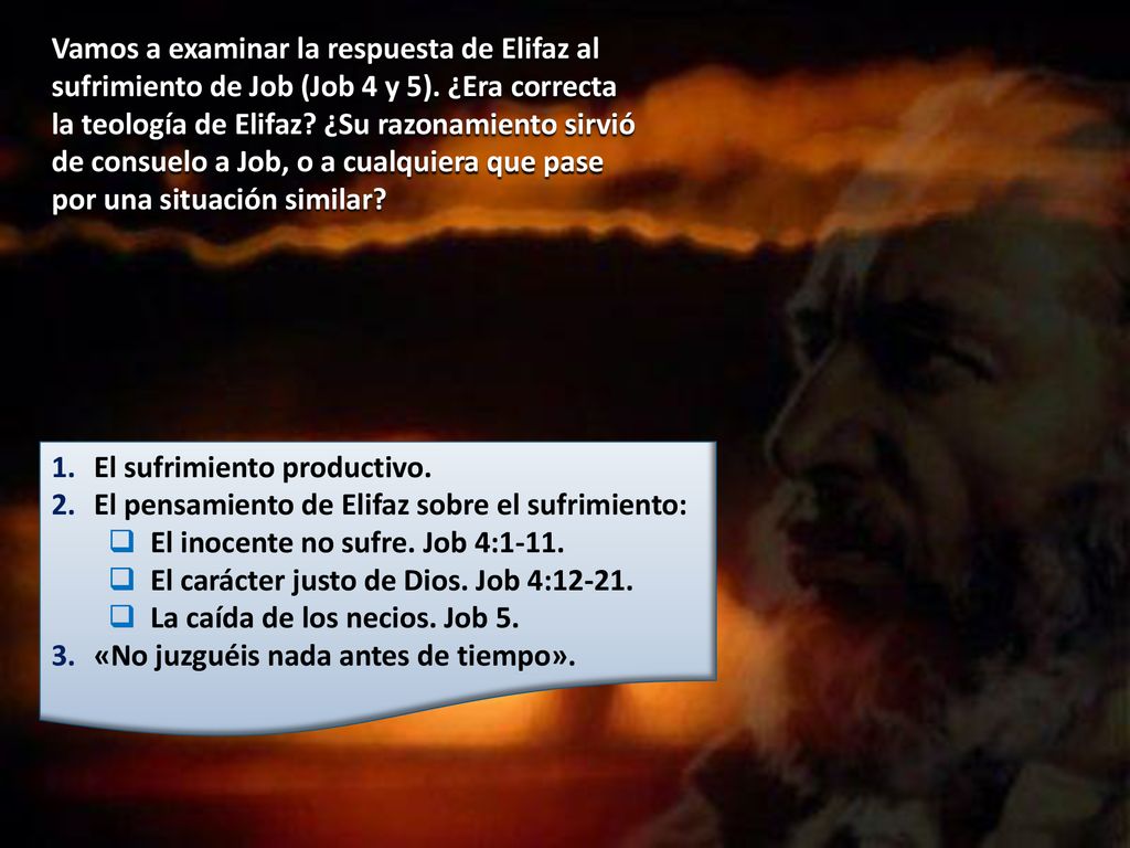Vamos a examinar la respuesta de Elifaz al sufrimiento de Job (Job 4 y 5). ¿Era correcta la teología de Elifaz ¿Su razonamiento sirvió de consuelo a Job, o a cualquiera que pase por una situación similar