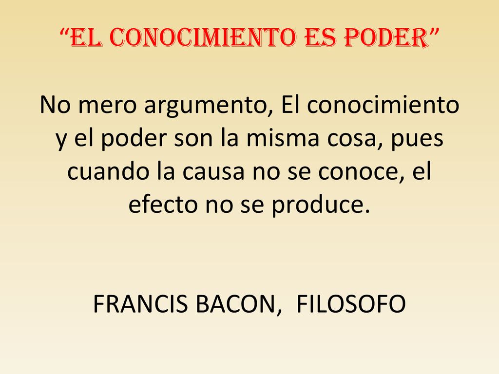 EL CONOCIMIENTO ES PODER No mero argumento, El conocimiento y el poder son la misma cosa, pues cuando la causa no se conoce, el efecto no se produce.
